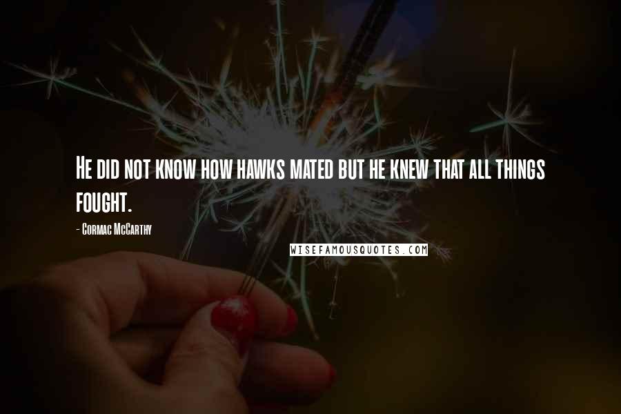 Cormac McCarthy Quotes: He did not know how hawks mated but he knew that all things fought.