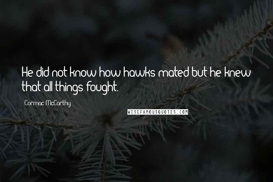 Cormac McCarthy Quotes: He did not know how hawks mated but he knew that all things fought.