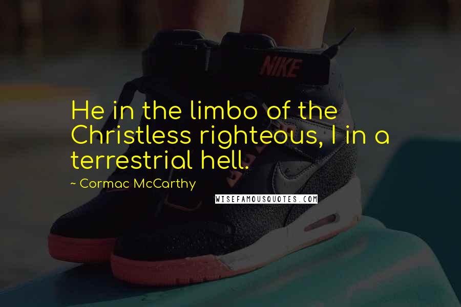 Cormac McCarthy Quotes: He in the limbo of the Christless righteous, I in a terrestrial hell.