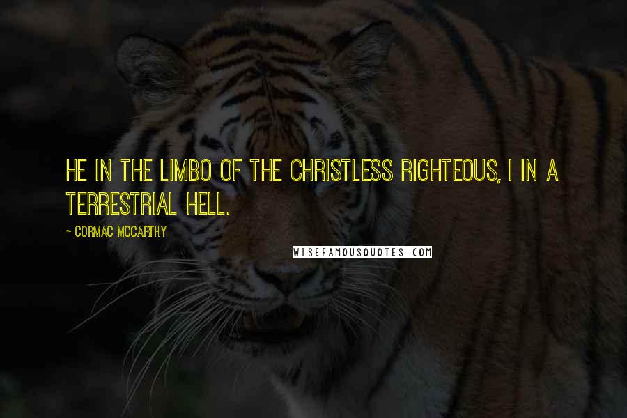 Cormac McCarthy Quotes: He in the limbo of the Christless righteous, I in a terrestrial hell.
