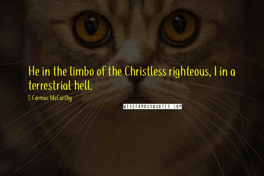 Cormac McCarthy Quotes: He in the limbo of the Christless righteous, I in a terrestrial hell.