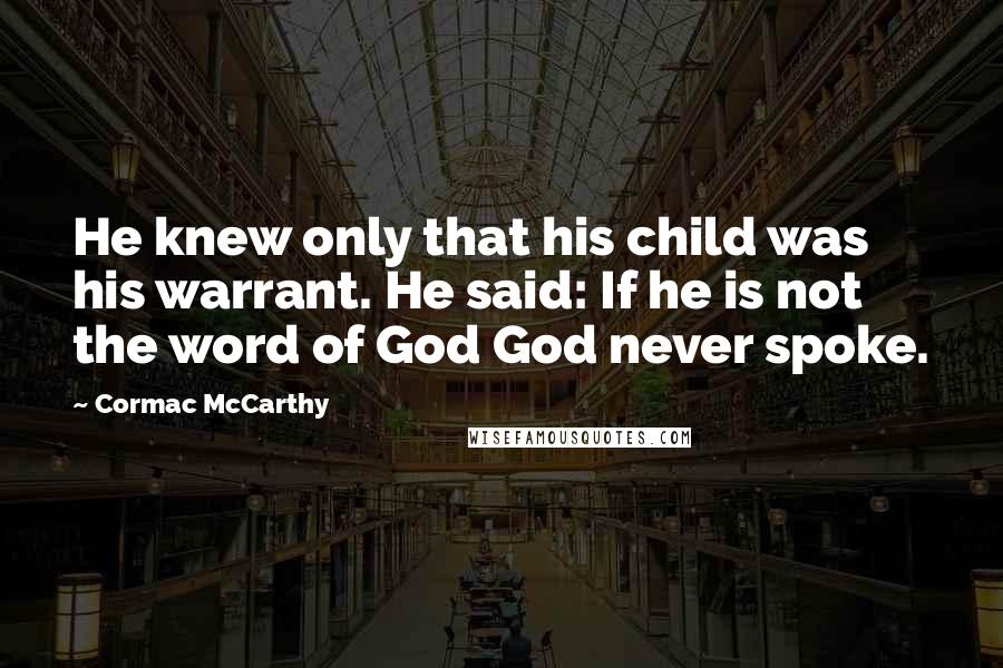 Cormac McCarthy Quotes: He knew only that his child was his warrant. He said: If he is not the word of God God never spoke.