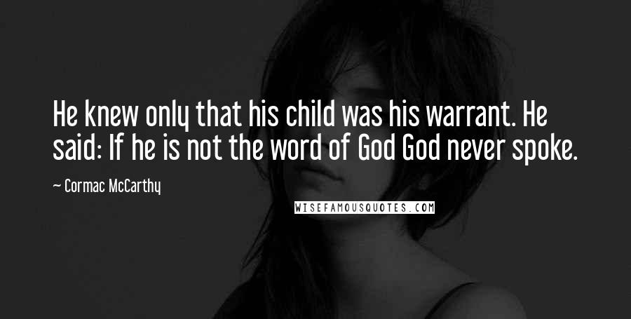 Cormac McCarthy Quotes: He knew only that his child was his warrant. He said: If he is not the word of God God never spoke.