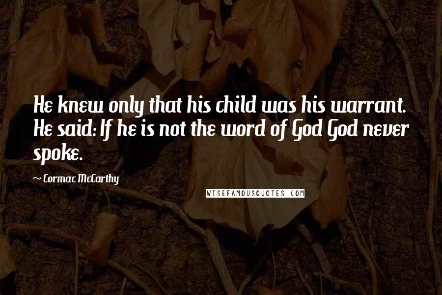 Cormac McCarthy Quotes: He knew only that his child was his warrant. He said: If he is not the word of God God never spoke.