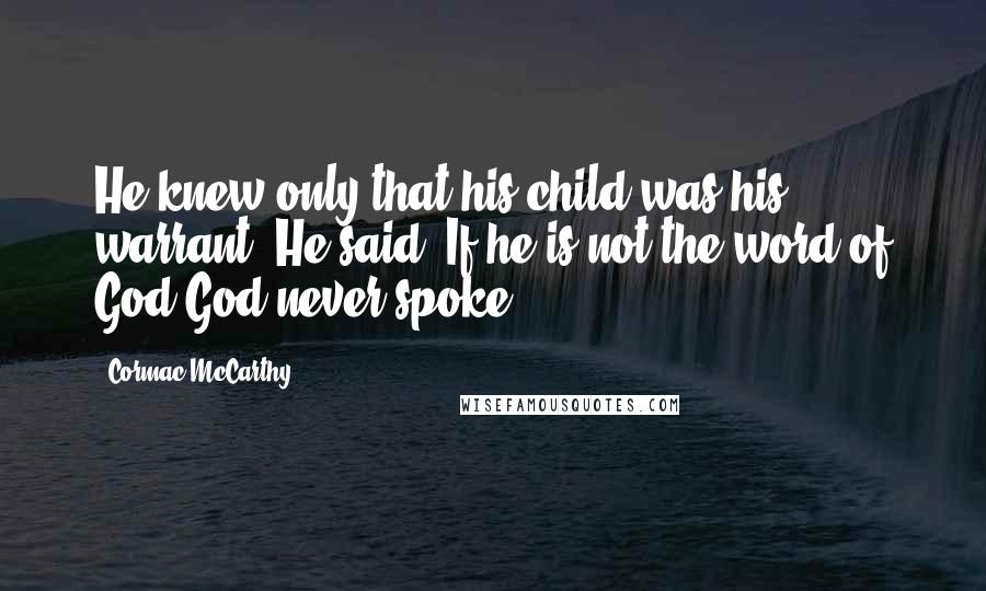 Cormac McCarthy Quotes: He knew only that his child was his warrant. He said: If he is not the word of God God never spoke.