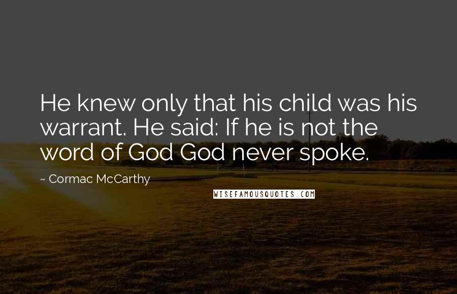 Cormac McCarthy Quotes: He knew only that his child was his warrant. He said: If he is not the word of God God never spoke.