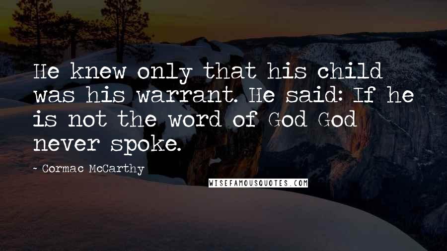 Cormac McCarthy Quotes: He knew only that his child was his warrant. He said: If he is not the word of God God never spoke.