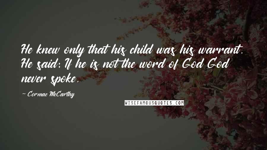 Cormac McCarthy Quotes: He knew only that his child was his warrant. He said: If he is not the word of God God never spoke.
