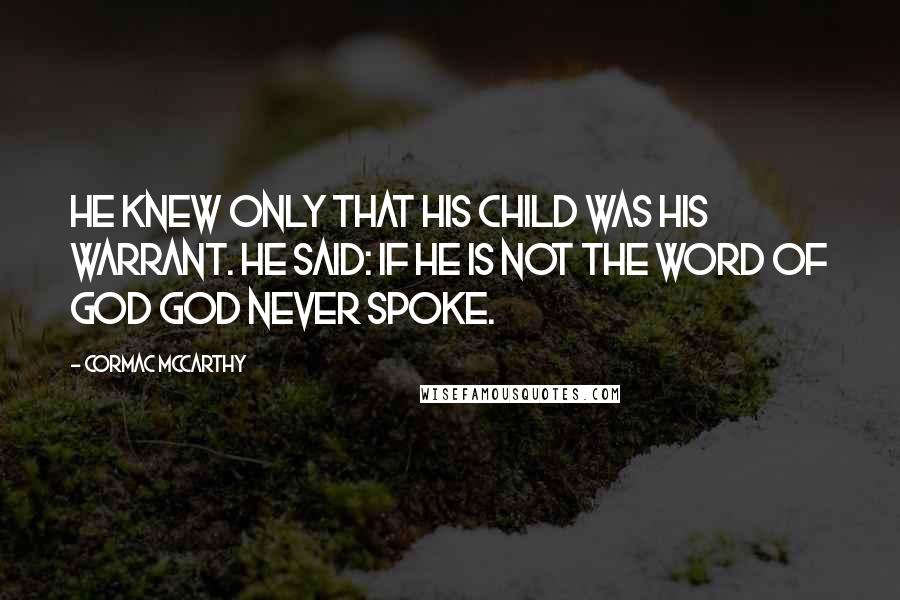 Cormac McCarthy Quotes: He knew only that his child was his warrant. He said: If he is not the word of God God never spoke.