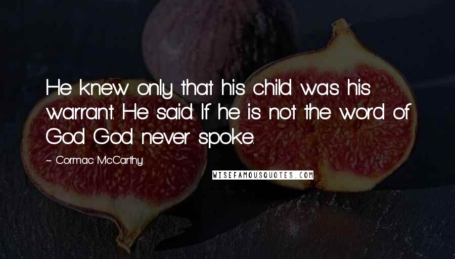 Cormac McCarthy Quotes: He knew only that his child was his warrant. He said: If he is not the word of God God never spoke.