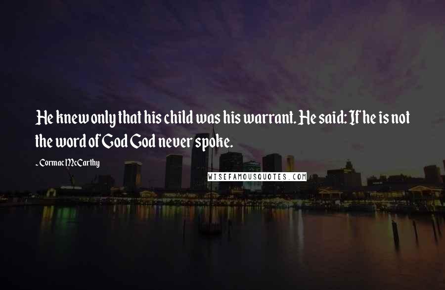 Cormac McCarthy Quotes: He knew only that his child was his warrant. He said: If he is not the word of God God never spoke.