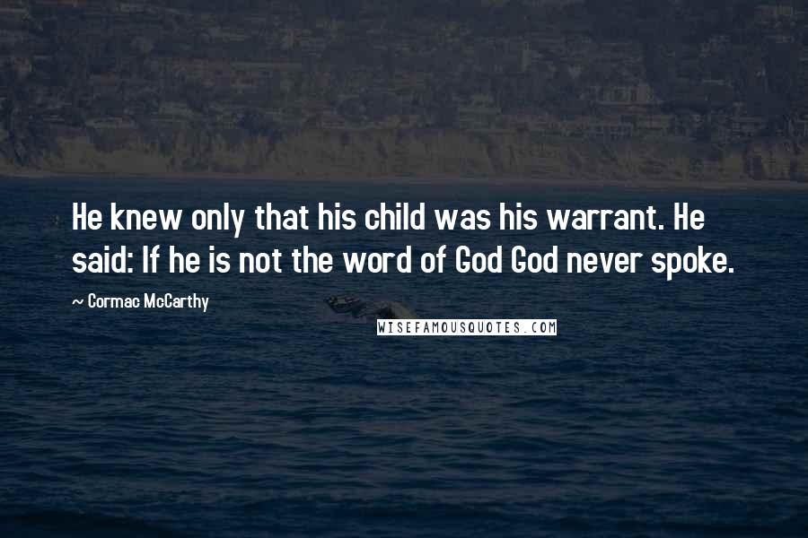 Cormac McCarthy Quotes: He knew only that his child was his warrant. He said: If he is not the word of God God never spoke.