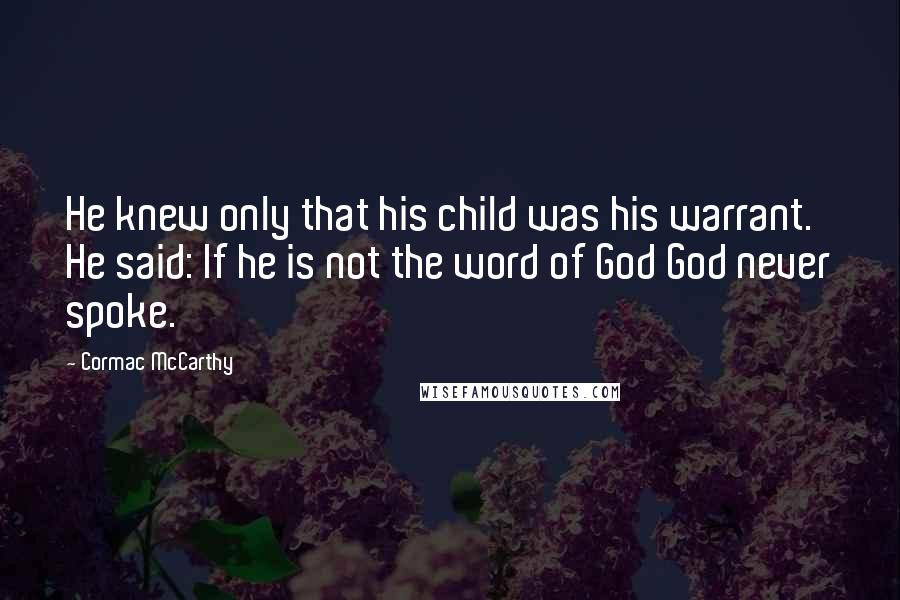 Cormac McCarthy Quotes: He knew only that his child was his warrant. He said: If he is not the word of God God never spoke.