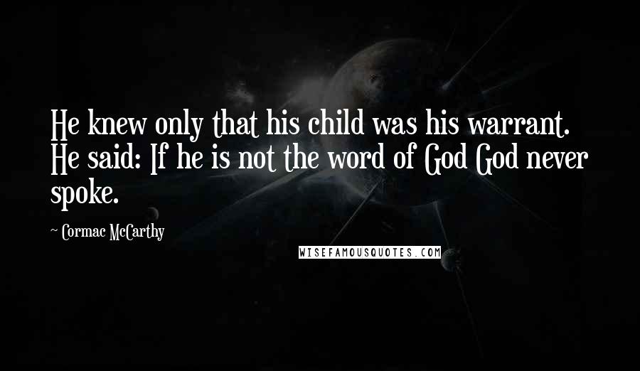 Cormac McCarthy Quotes: He knew only that his child was his warrant. He said: If he is not the word of God God never spoke.