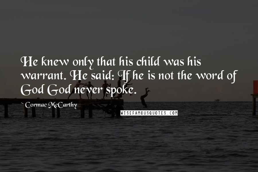 Cormac McCarthy Quotes: He knew only that his child was his warrant. He said: If he is not the word of God God never spoke.