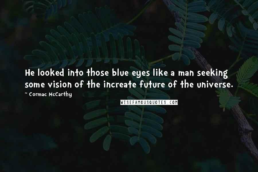 Cormac McCarthy Quotes: He looked into those blue eyes like a man seeking some vision of the increate future of the universe.