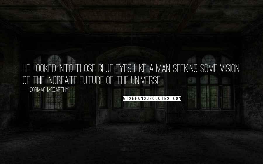 Cormac McCarthy Quotes: He looked into those blue eyes like a man seeking some vision of the increate future of the universe.