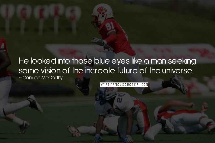 Cormac McCarthy Quotes: He looked into those blue eyes like a man seeking some vision of the increate future of the universe.
