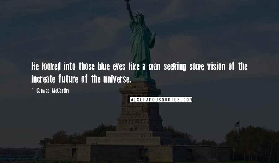 Cormac McCarthy Quotes: He looked into those blue eyes like a man seeking some vision of the increate future of the universe.