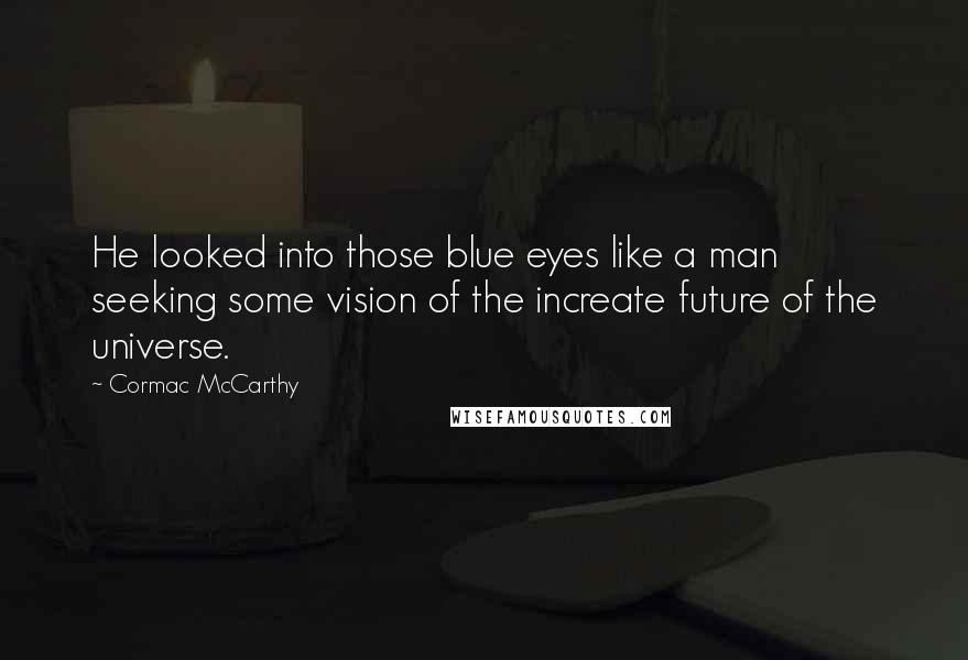 Cormac McCarthy Quotes: He looked into those blue eyes like a man seeking some vision of the increate future of the universe.