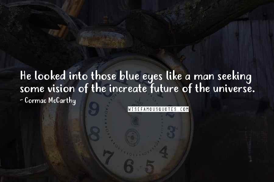 Cormac McCarthy Quotes: He looked into those blue eyes like a man seeking some vision of the increate future of the universe.