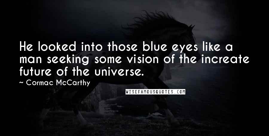 Cormac McCarthy Quotes: He looked into those blue eyes like a man seeking some vision of the increate future of the universe.