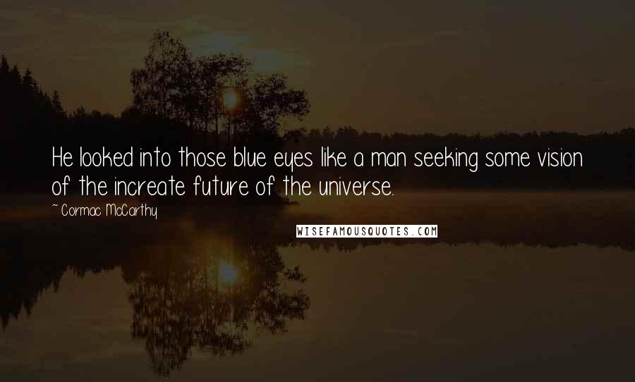 Cormac McCarthy Quotes: He looked into those blue eyes like a man seeking some vision of the increate future of the universe.