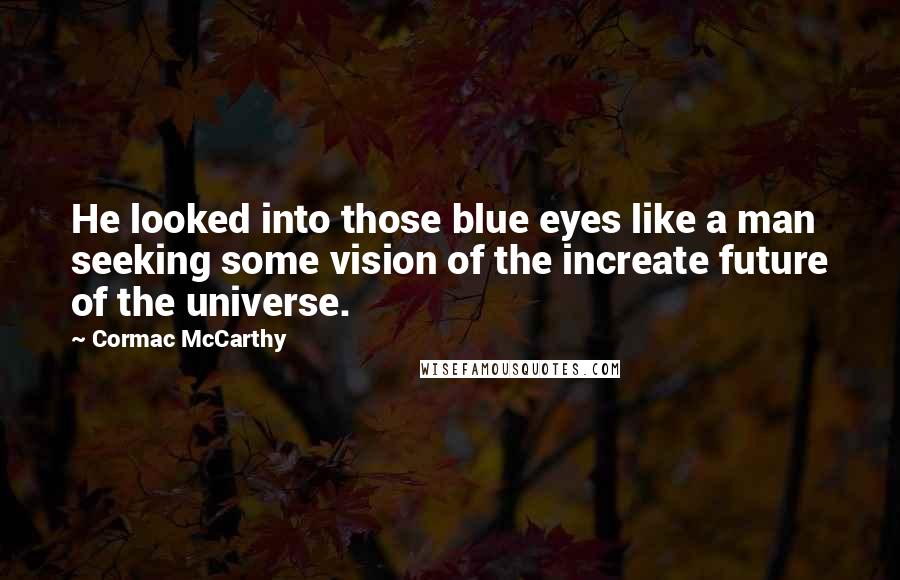 Cormac McCarthy Quotes: He looked into those blue eyes like a man seeking some vision of the increate future of the universe.