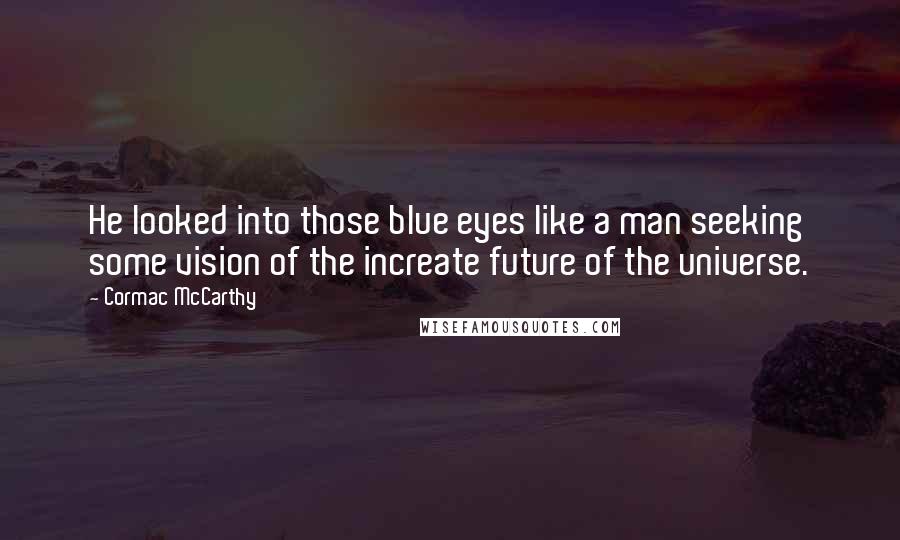 Cormac McCarthy Quotes: He looked into those blue eyes like a man seeking some vision of the increate future of the universe.