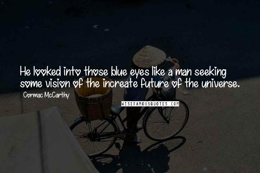 Cormac McCarthy Quotes: He looked into those blue eyes like a man seeking some vision of the increate future of the universe.