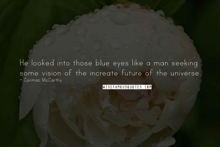 Cormac McCarthy Quotes: He looked into those blue eyes like a man seeking some vision of the increate future of the universe.