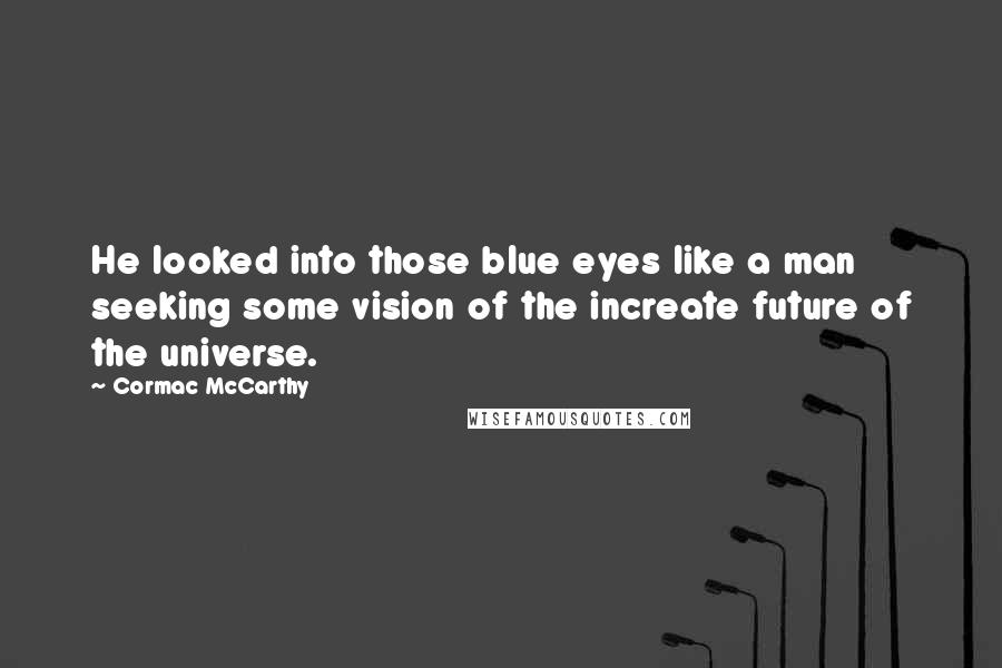 Cormac McCarthy Quotes: He looked into those blue eyes like a man seeking some vision of the increate future of the universe.