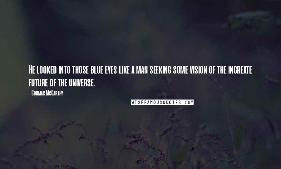 Cormac McCarthy Quotes: He looked into those blue eyes like a man seeking some vision of the increate future of the universe.