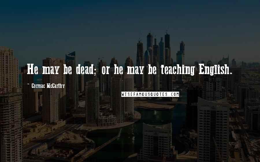 Cormac McCarthy Quotes: He may be dead; or he may be teaching English.