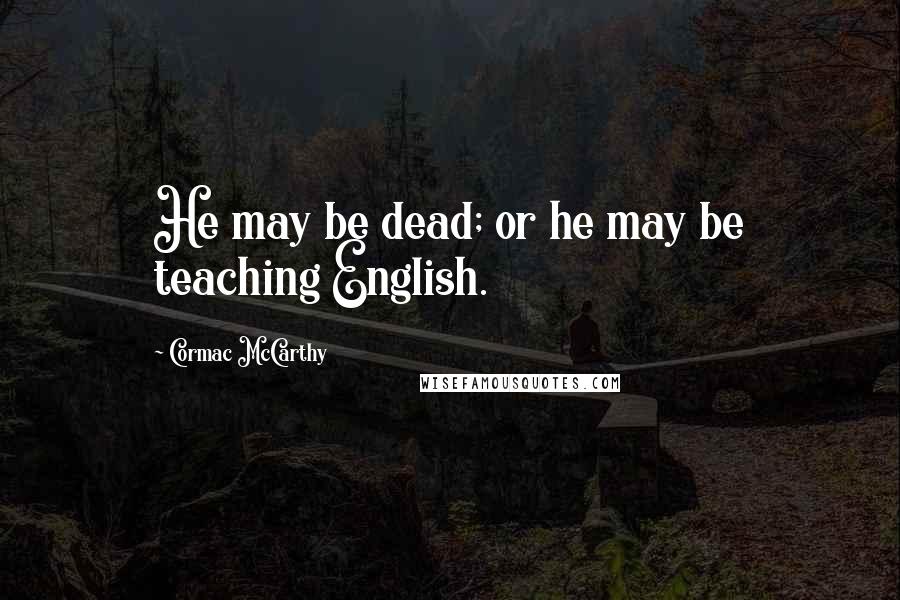 Cormac McCarthy Quotes: He may be dead; or he may be teaching English.