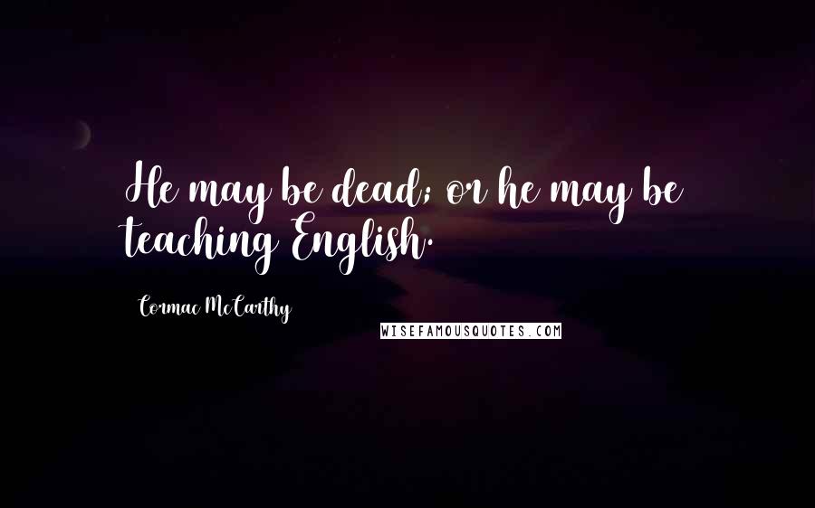 Cormac McCarthy Quotes: He may be dead; or he may be teaching English.