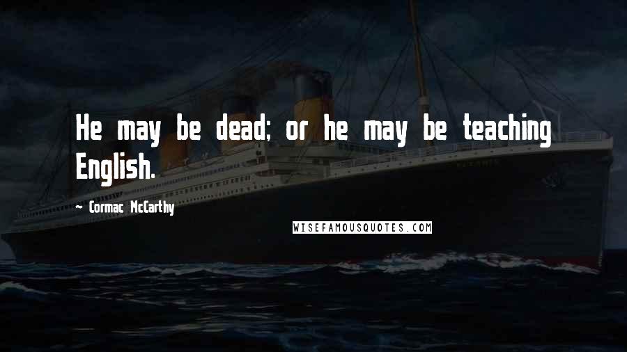 Cormac McCarthy Quotes: He may be dead; or he may be teaching English.