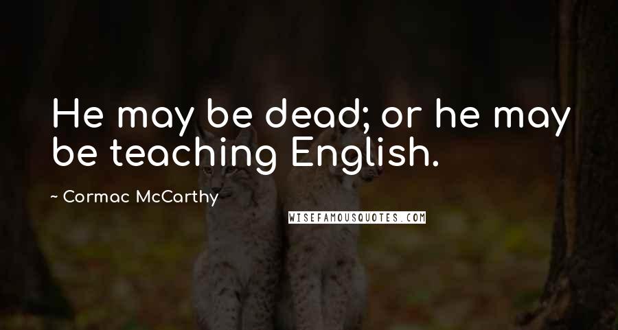 Cormac McCarthy Quotes: He may be dead; or he may be teaching English.