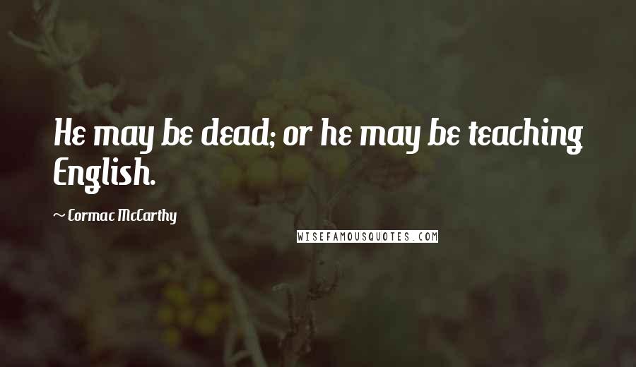 Cormac McCarthy Quotes: He may be dead; or he may be teaching English.