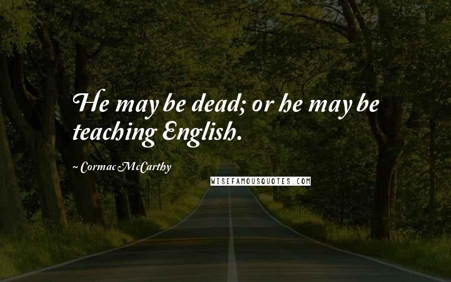 Cormac McCarthy Quotes: He may be dead; or he may be teaching English.