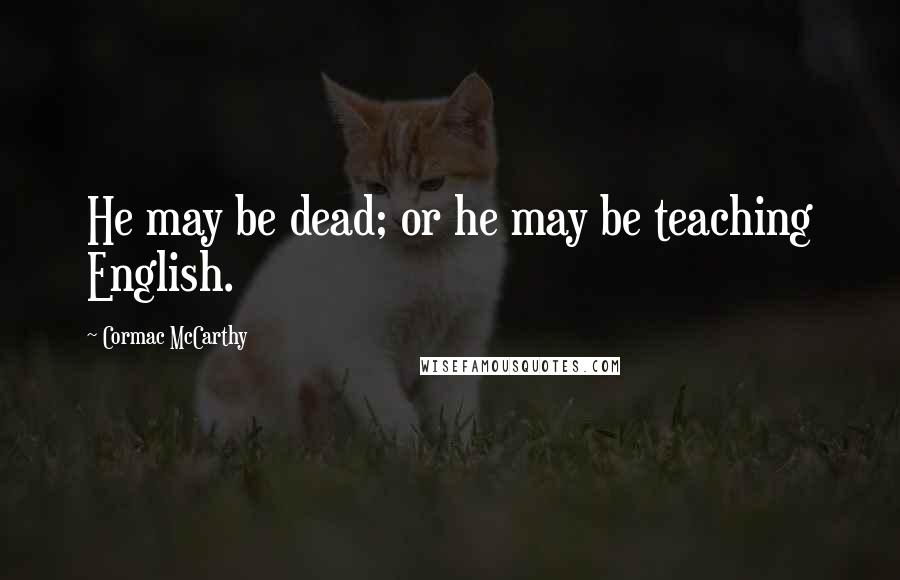 Cormac McCarthy Quotes: He may be dead; or he may be teaching English.