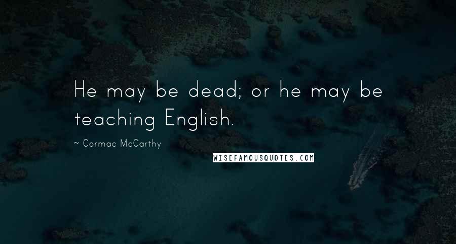 Cormac McCarthy Quotes: He may be dead; or he may be teaching English.