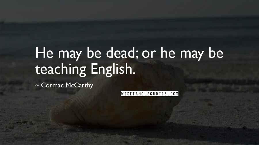 Cormac McCarthy Quotes: He may be dead; or he may be teaching English.