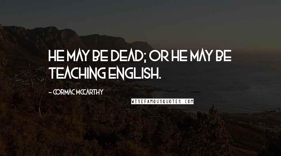 Cormac McCarthy Quotes: He may be dead; or he may be teaching English.