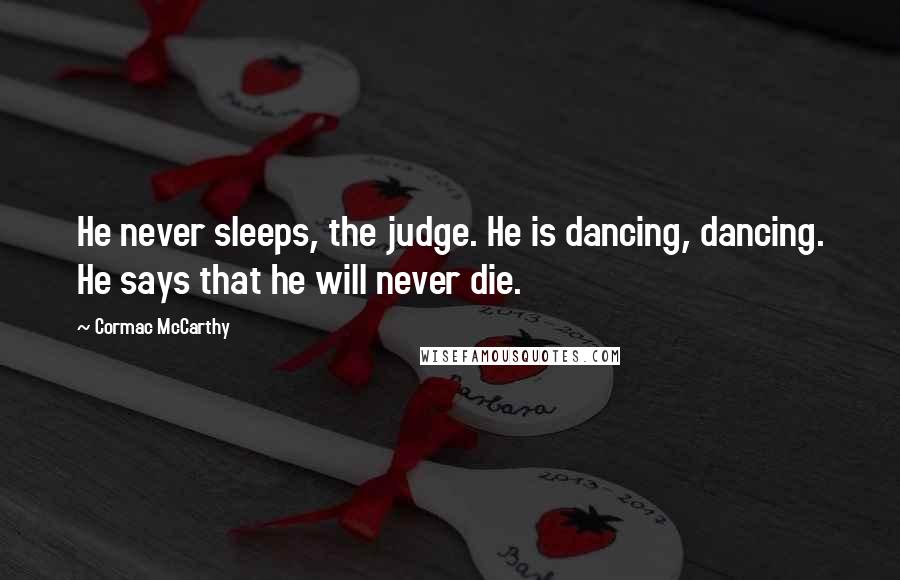 Cormac McCarthy Quotes: He never sleeps, the judge. He is dancing, dancing. He says that he will never die.