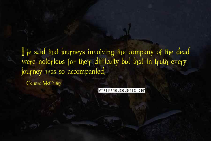 Cormac McCarthy Quotes: He said that journeys involving the company of the dead were notorious for their difficulty but that in truth every journey was so accompanied.