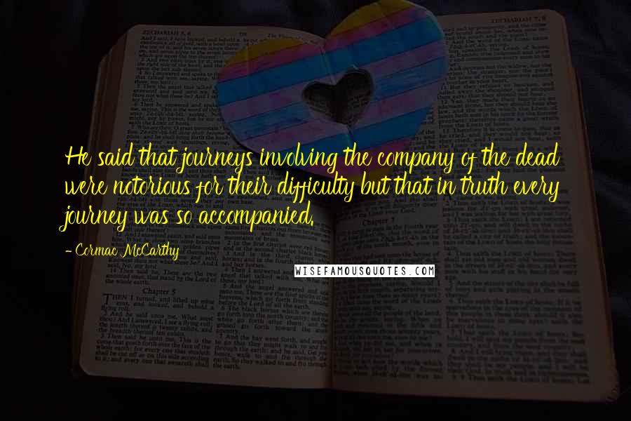 Cormac McCarthy Quotes: He said that journeys involving the company of the dead were notorious for their difficulty but that in truth every journey was so accompanied.