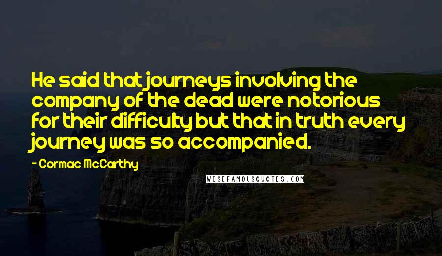 Cormac McCarthy Quotes: He said that journeys involving the company of the dead were notorious for their difficulty but that in truth every journey was so accompanied.