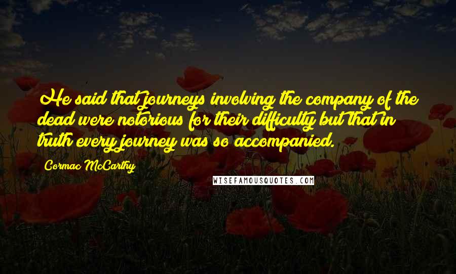 Cormac McCarthy Quotes: He said that journeys involving the company of the dead were notorious for their difficulty but that in truth every journey was so accompanied.