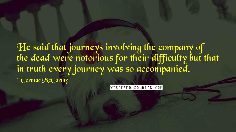 Cormac McCarthy Quotes: He said that journeys involving the company of the dead were notorious for their difficulty but that in truth every journey was so accompanied.
